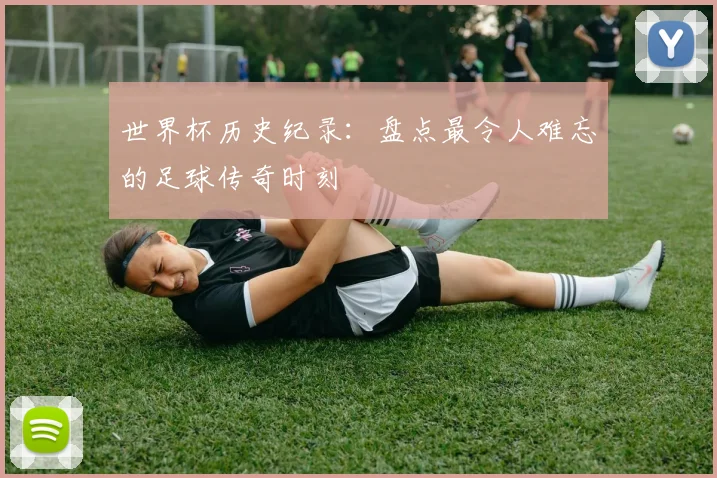 世界杯历史纪录:盘点最令人难忘的足球传奇时刻