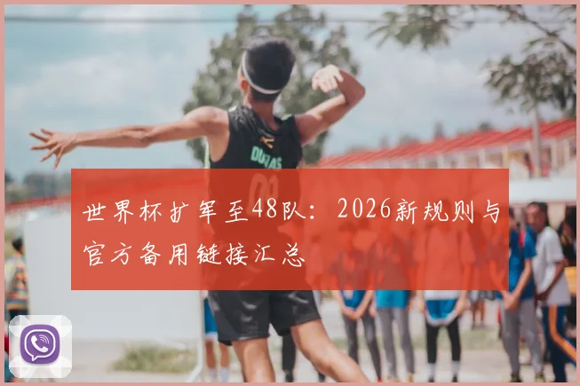世界杯扩军至48队:2026新规则与官方备用链接汇总
