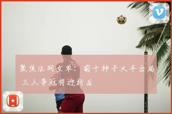 聚焦法网女单:前十种子大半出局 三人争冠将迎新后