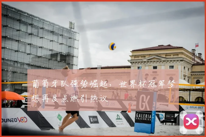 葡萄牙队强势崛起,世界杯冠军梦想再度点燃引热议
