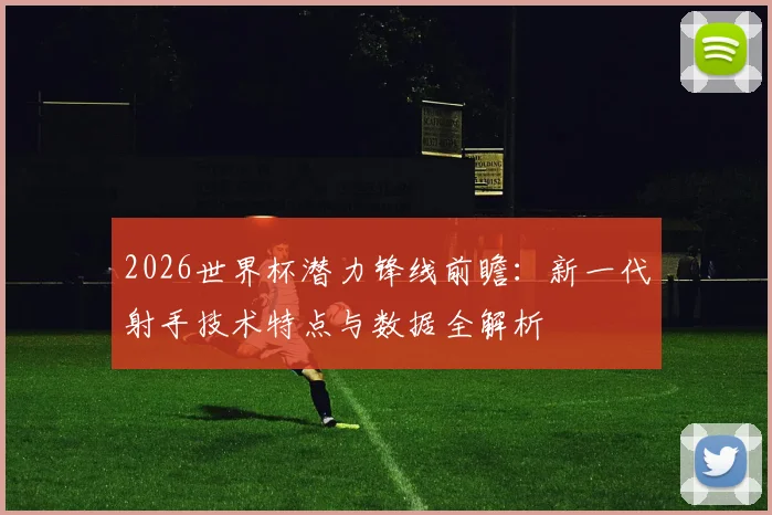 2026世界杯潜力锋线前瞻:新一代射手技术特点与数据全解析