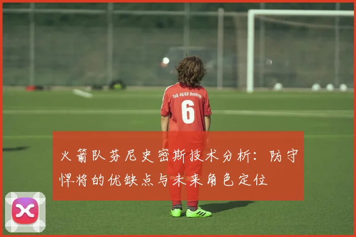 火箭队芬尼史密斯技术分析:防守悍将的优缺点与未来角色定位