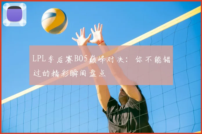 LPL季后赛BO5巅峰对决:你不能错过的精彩瞬间盘点