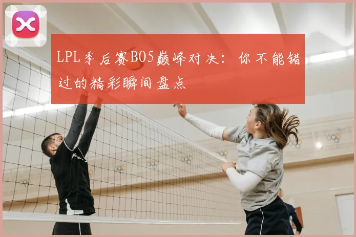 LPL季后赛BO5巅峰对决:你不能错过的精彩瞬间盘点