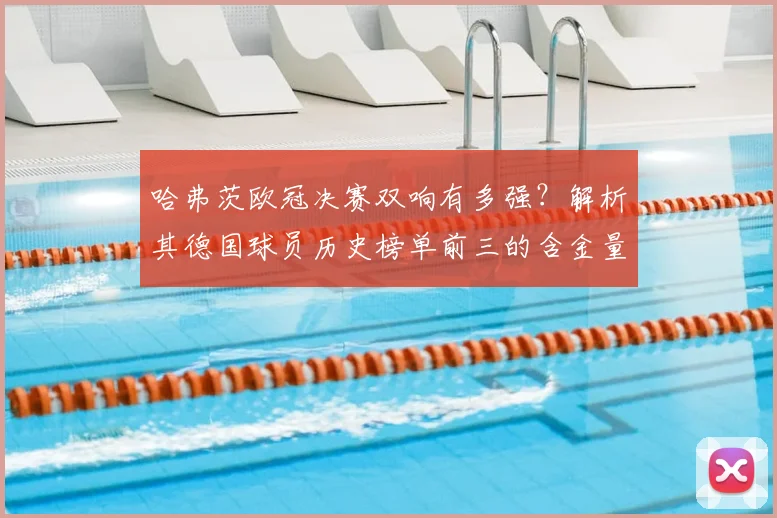 哈弗茨欧冠决赛双响有多强？解析其德国球员历史榜单前三的含金量