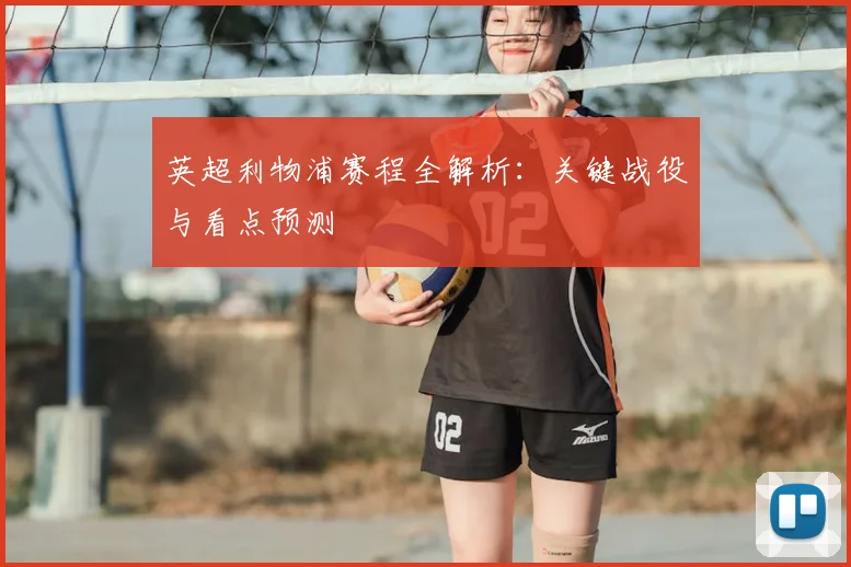 英超利物浦赛程全解析:关键战役与看点预测