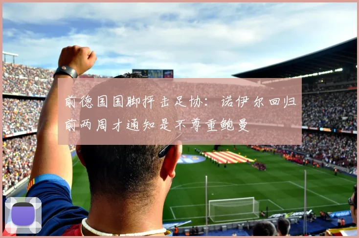 前德国国脚抨击足协：诺伊尔回归前两周才通知是不尊重鲍曼