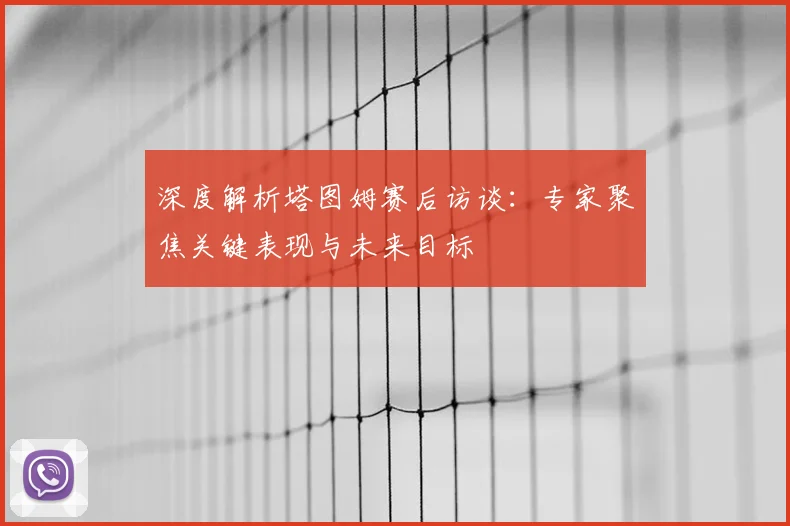 深度解析塔图姆赛后访谈:专家聚焦关键表现与未来目标