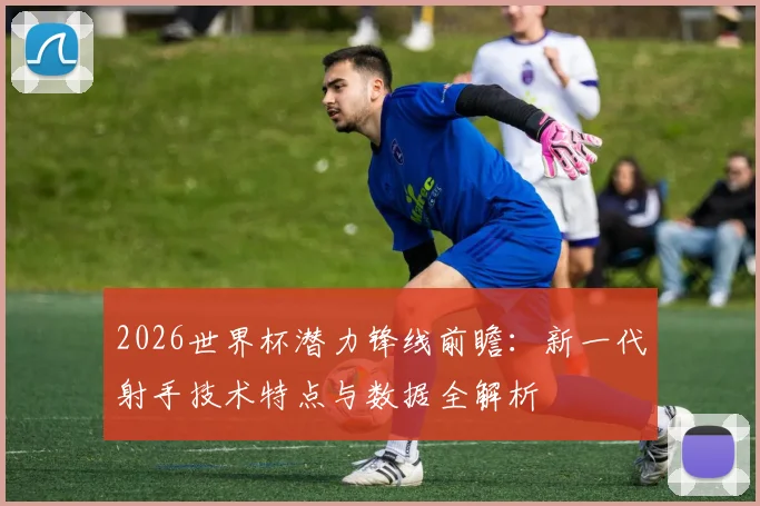 2026世界杯潜力锋线前瞻：新一代射手技术特点与数据全解析
