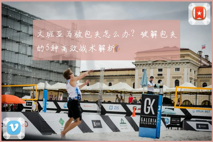 文班亚马被包夹怎么办?破解包夹的5种高效战术解析