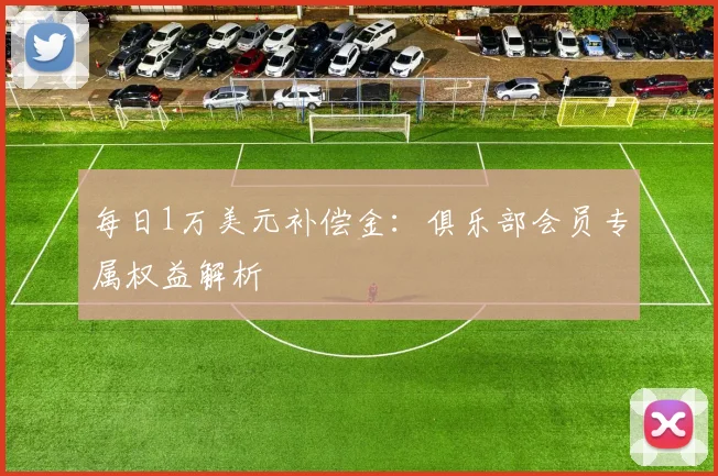 每日1万美元补偿金:俱乐部会员专属权益解析