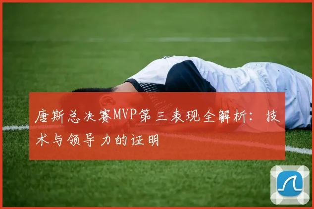 唐斯总决赛MVP第三表现全解析:技术与领导力的证明