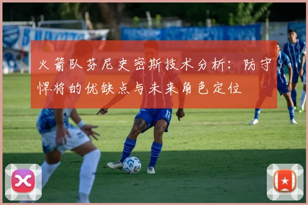 火箭队芬尼史密斯技术分析:防守悍将的优缺点与未来角色定位