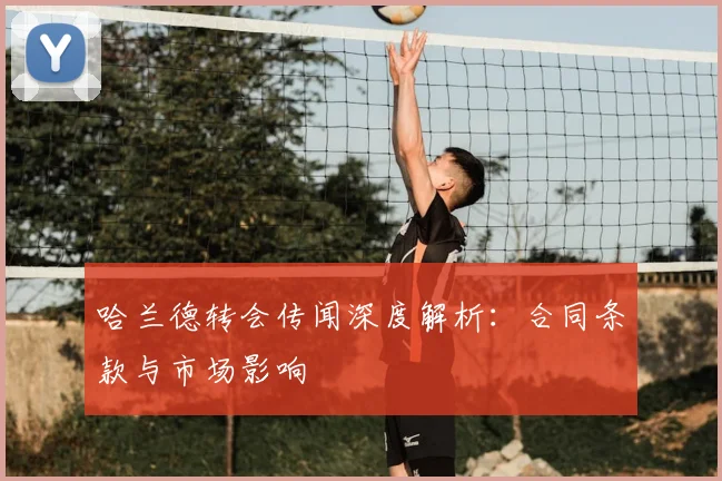 哈兰德转会传闻深度解析：合同条款与市场影响