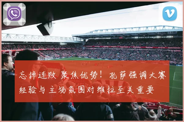 忘掉连败 聚焦优势!孔萨强调大赛经验与主场氛围对维拉至关重要