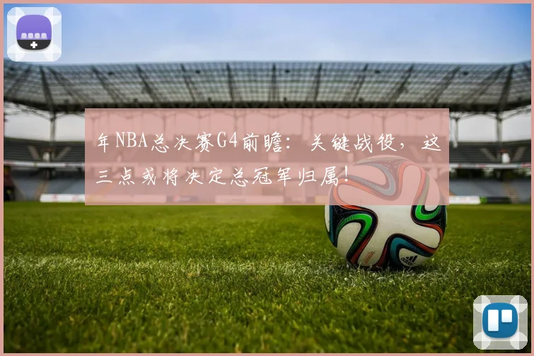 年NBA总决赛G4前瞻:关键战役,这三点或将决定总冠军归属!