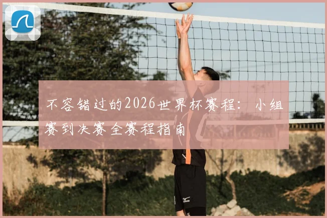 不容错过的2026世界杯赛程:小组赛到决赛全赛程指南