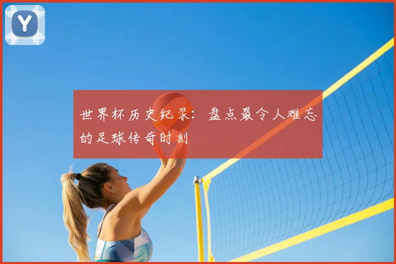 世界杯历史纪录:盘点最令人难忘的足球传奇时刻