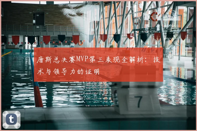 唐斯总决赛MVP第三表现全解析:技术与领导力的证明