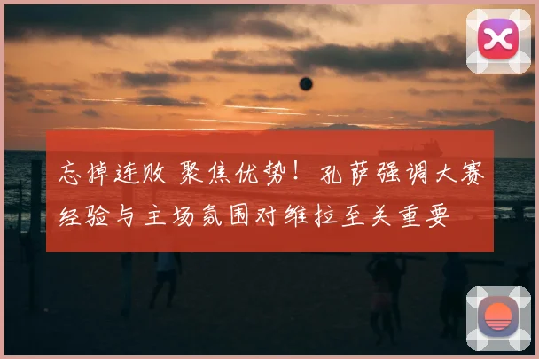 忘掉连败 聚焦优势！孔萨强调大赛经验与主场氛围对维拉至关重要